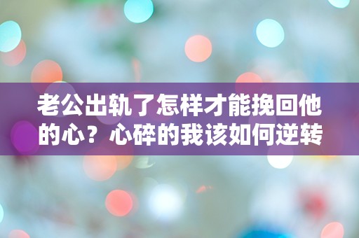 老公出轨了怎样才能挽回他的心？心碎的我该如何逆转局面？