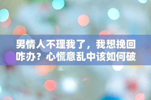 男情人不理我了，我想挽回咋办？心慌意乱中该如何破局？