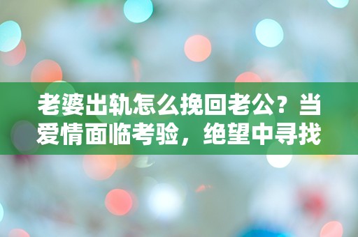 老婆出轨怎么挽回老公？当爱情面临考验，绝望中寻找重生的希望！