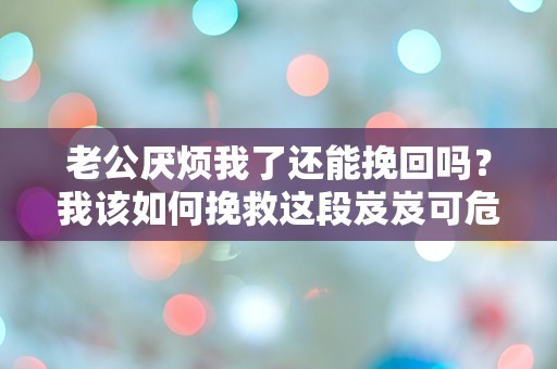 老公厌烦我了还能挽回吗？我该如何挽救这段岌岌可危的婚姻？