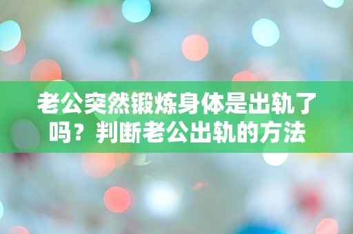 老公突然锻炼身体是出轨了吗？判断老公出轨的方法