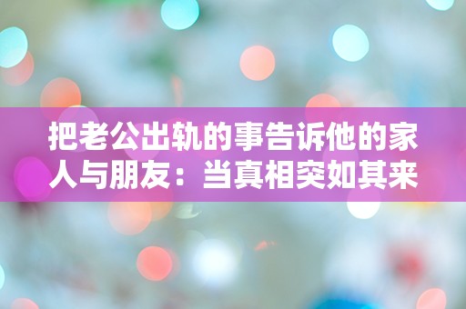 把老公出轨的事告诉他的家人与朋友：当真相突如其来，家庭与友情面临怎样的考验？