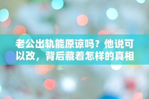 老公出轨能原谅吗？他说可以改，背后藏着怎样的真相？