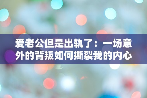 爱老公但是出轨了：一场意外的背叛如何撕裂我的内心？