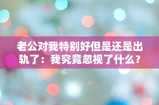 老公对我特别好但是还是出轨了：我究竟忽视了什么？