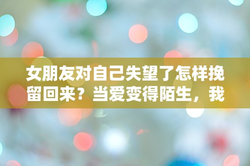 女朋友对自己失望了怎样挽留回来？当爱变得陌生，我该如何逆转局面？