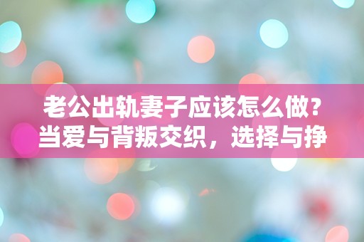 老公出轨妻子应该怎么做？当爱与背叛交织，选择与挣扎的十字路口！