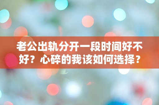 老公出轨分开一段时间好不好？心碎的我该如何选择？