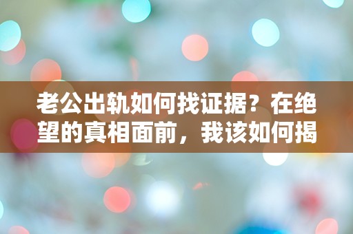 老公出轨如何找证据？在绝望的真相面前，我该如何揭开背叛的面纱？