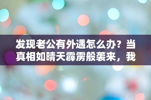 发现老公有外遇怎么办？当真相如晴天霹雳般袭来，我该如何应对？