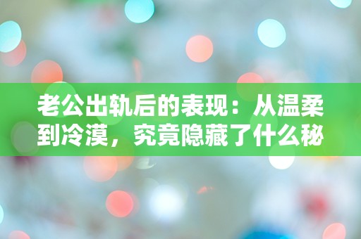 老公出轨后的表现：从温柔到冷漠，究竟隐藏了什么秘密？