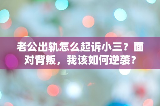 老公出轨怎么起诉小三？面对背叛，我该如何逆袭？