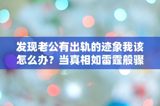 发现老公有出轨的迹象我该怎么办？当真相如雷霆般骤然降临，我的世界瞬间崩塌！