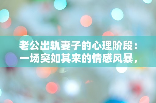 老公出轨妻子的心理阶段：一场突如其来的情感风暴，困惑与痛苦交织的心路历程