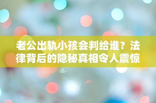 老公出轨小孩会判给谁？法律背后的隐秘真相令人震惊！