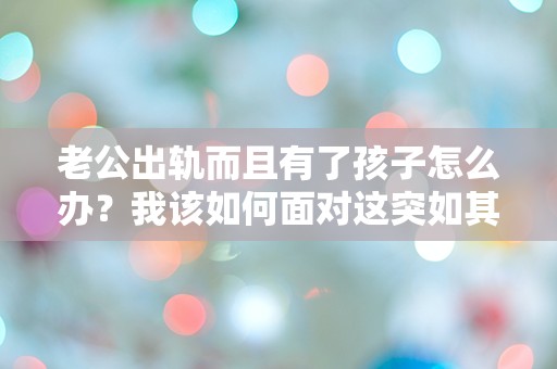 老公出轨而且有了孩子怎么办？我该如何面对这突如其来的绝境！