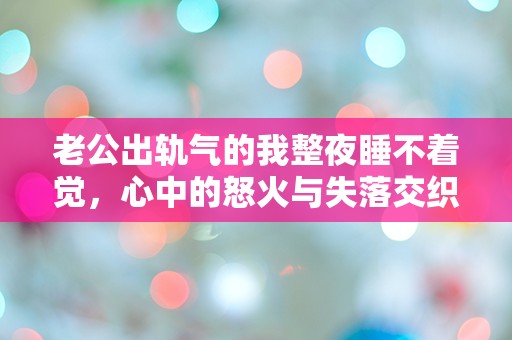 老公出轨气的我整夜睡不着觉，心中的怒火与失落交织成怎样的梦魇？