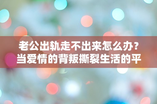 老公出轨走不出来怎么办？当爱情的背叛撕裂生活的平静，我该如何面对？