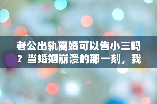 老公出轨离婚可以告小三吗？当婚姻崩溃的那一刻，我该如何选择？