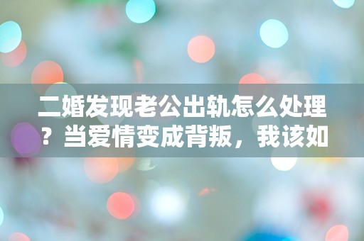 二婚发现老公出轨怎么处理？当爱情变成背叛，我该如何自救！