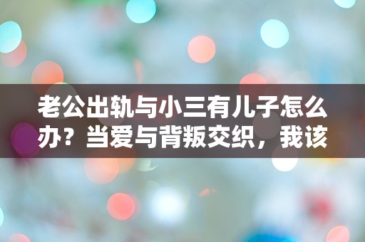 老公出轨与小三有儿子怎么办？当爱与背叛交织，我该如何选择人生的方向？