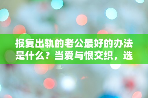 报复出轨的老公最好的办法是什么？当爱与恨交织，选择竟然让人震惊！