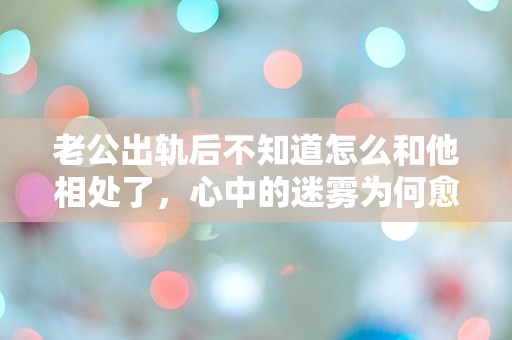 老公出轨后不知道怎么和他相处了，心中的迷雾为何愈加浓重？