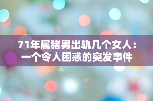 71年属猪男出轨几个女人：一个令人困惑的突发事件