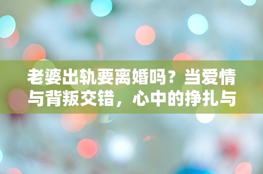 老婆出轨要离婚吗？当爱情与背叛交错，心中的挣扎与困惑如何解脱！