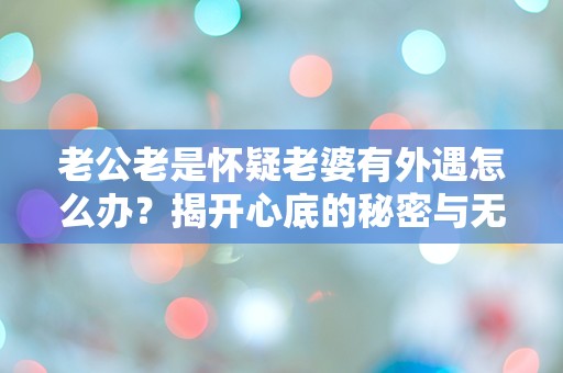 老公老是怀疑老婆有外遇怎么办？揭开心底的秘密与无尽的焦虑！