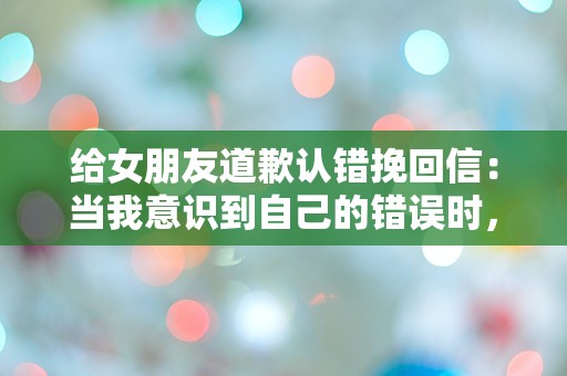 给女朋友道歉认错挽回信：当我意识到自己的错误时，心中的迷茫与恐慌