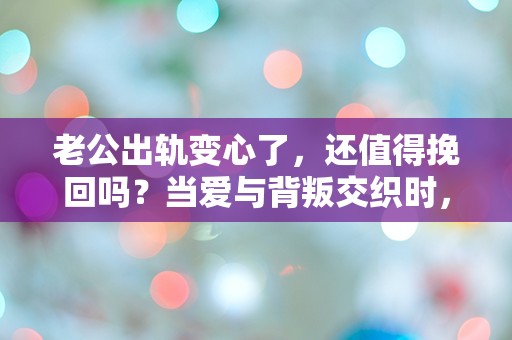 老公出轨变心了，还值得挽回吗？当爱与背叛交织时，我该如何选择？