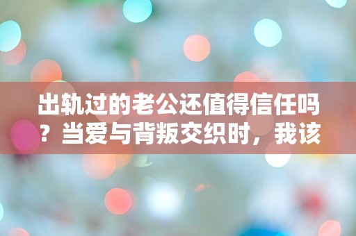 出轨过的老公还值得信任吗？当爱与背叛交织时，我该如何抉择？