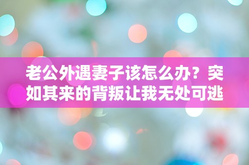 老公外遇妻子该怎么办？突如其来的背叛让我无处可逃！