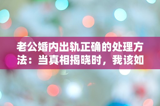 老公婚内出轨正确的处理方法：当真相揭晓时，我该如何选择？