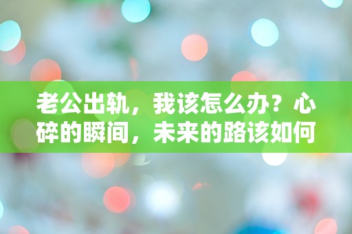 老公出轨，我该怎么办？心碎的瞬间，未来的路该如何选择？