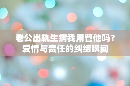 老公出轨生病我用管他吗？爱情与责任的纠结瞬间