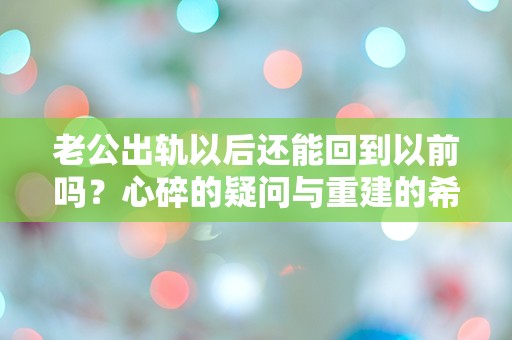 老公出轨以后还能回到以前吗？心碎的疑问与重建的希望交织