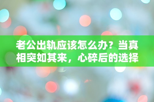 老公出轨应该怎么办？当真相突如其来，心碎后的选择与挣扎