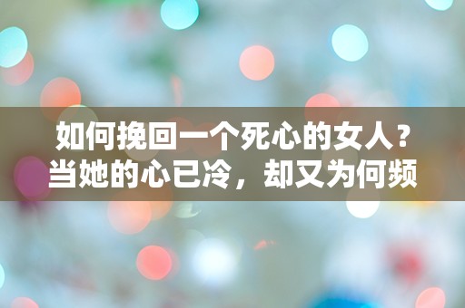 如何挽回一个死心的女人？当她的心已冷，却又为何频频回头？