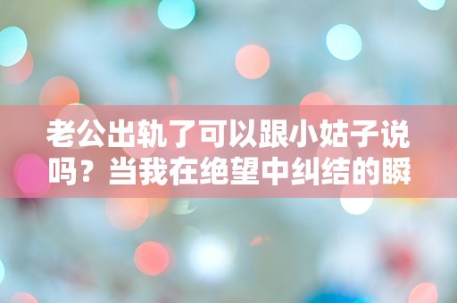 老公出轨了可以跟小姑子说吗？当我在绝望中纠结的瞬间