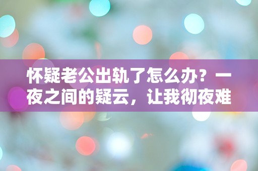 怀疑老公出轨了怎么办？一夜之间的疑云，让我彻夜难眠！