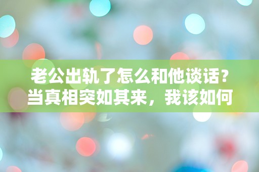 老公出轨了怎么和他谈话？当真相突如其来，我该如何面对？