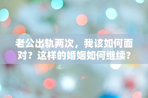 老公出轨两次，我该如何面对？这样的婚姻如何继续？