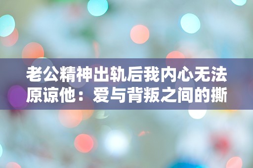 老公精神出轨后我内心无法原谅他：爱与背叛之间的撕裂困惑！