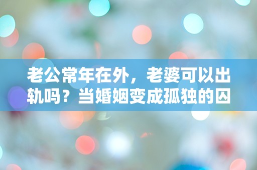 老公常年在外，老婆可以出轨吗？当婚姻变成孤独的囚笼！