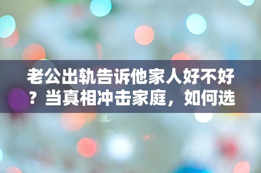 老公出轨告诉他家人好不好？当真相冲击家庭，如何选择？