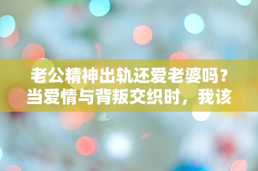 老公精神出轨还爱老婆吗？当爱情与背叛交织时，我该如何选择？