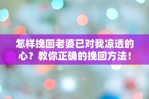 怎样挽回老婆已对我凉透的心？教你正确的挽回方法！