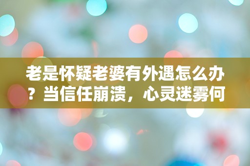 老是怀疑老婆有外遇怎么办？当信任崩溃，心灵迷雾何时才能散去？